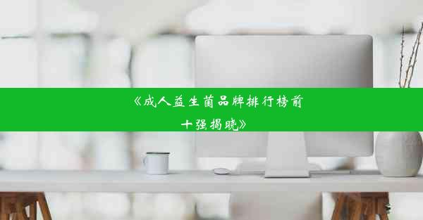 《成人益生菌品牌排行榜前十强揭晓》