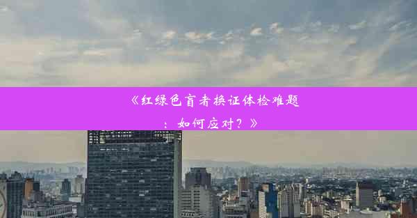 <b>《红绿色盲者换证体检难题：如何应对？》</b>