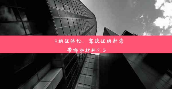 <b>《换证体检，驾驶证换新需带哪些材料？》</b>