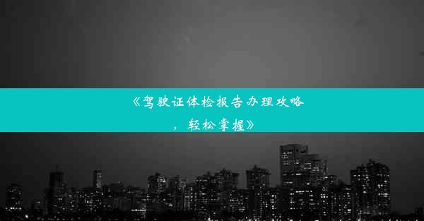 《驾驶证体检报告办理攻略，轻松掌握》