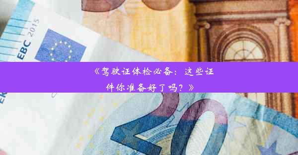 《驾驶证体检必备：这些证件你准备好了吗？》