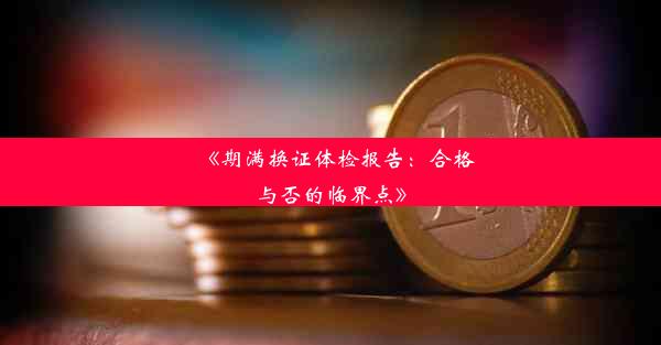 《期满换证体检报告：合格与否的临界点》