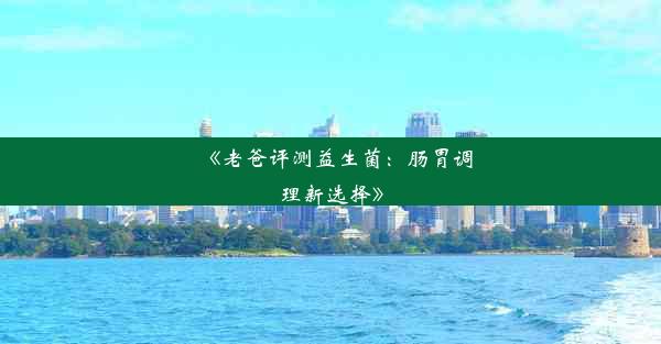 《老爸评测益生菌：肠胃调理新选择》