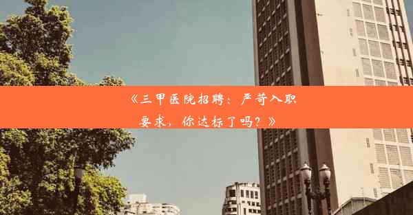 《三甲医院招聘：严苛入职要求，你达标了吗？》