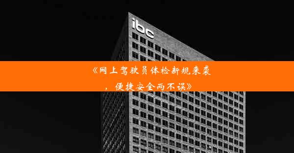 《网上驾驶员体检新规来袭，便捷安全两不误》