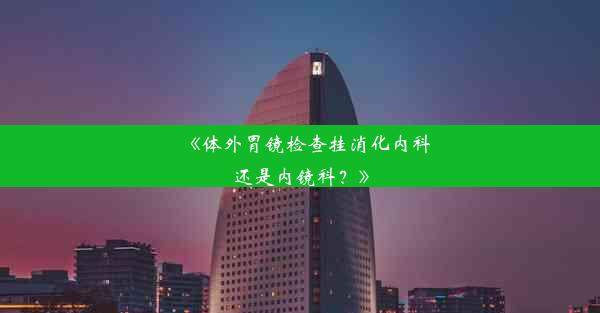 《体外胃镜检查挂消化内科还是内镜科？》