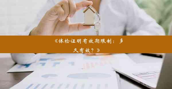 <b>《体检证明有效期限制：多久有效？》</b>