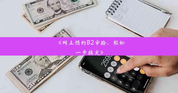 《网上预约B2审验，轻松一步搞定》