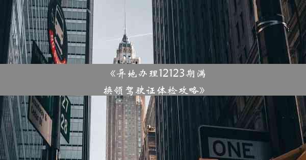 《异地办理12123期满换领驾驶证体检攻略》