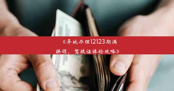 《异地办理12123期满换领，驾驶证体检攻略》