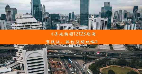 《异地换领12123期满驾驶证，体检证明攻略》