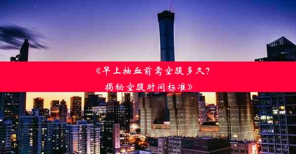 《早上抽血前需空腹多久？揭秘空腹时间标准》