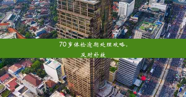 70岁体检逾期处理攻略，及时补救