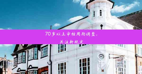 70岁以上审核周期调整，关注新规定