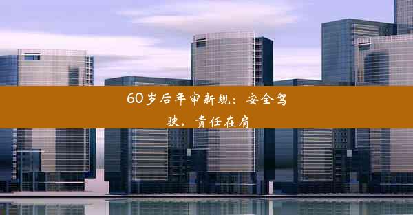 60岁后年审新规：安全驾驶，责任在肩