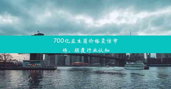 700亿益生菌价格震惊市场，颠覆行业认知