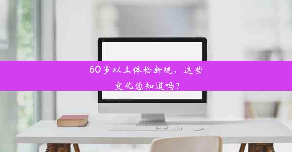 60岁以上体检新规，这些变化您知道吗？