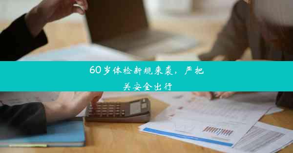 <b>60岁体检新规来袭，严把关安全出行</b>