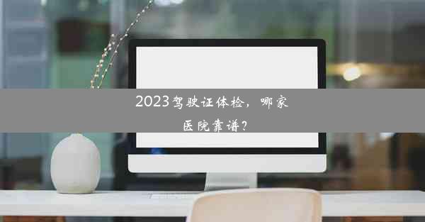 2023驾驶证体检，哪家医院靠谱？