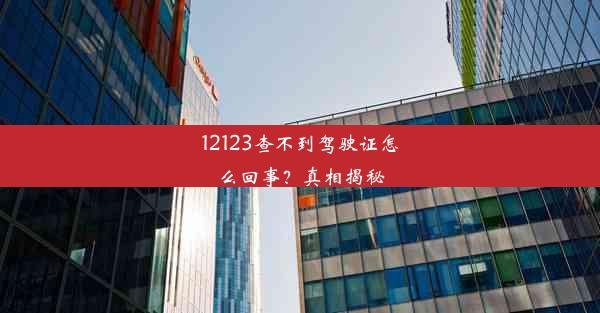 12123查不到驾驶证怎么回事？真相揭秘