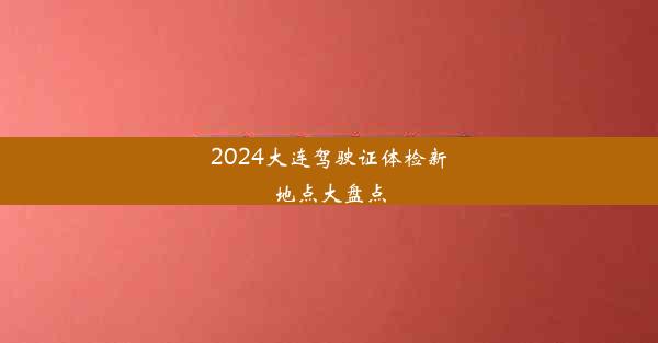 2024大连驾驶证体检新地点大盘点