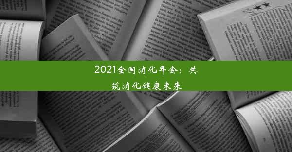 2021全国消化年会：共筑消化健康未来