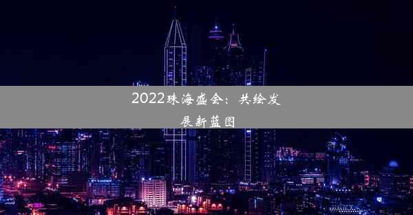 2022珠海盛会：共绘发展新蓝图