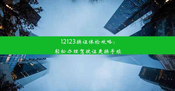 <b>12123换证体检攻略：轻松办理驾驶证更换手续</b>