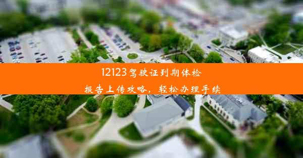 <b>12123驾驶证到期体检报告上传攻略，轻松办理手续</b>