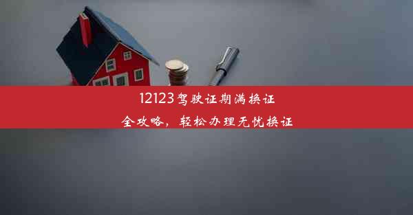 <b>12123驾驶证期满换证全攻略，轻松办理无忧换证</b>