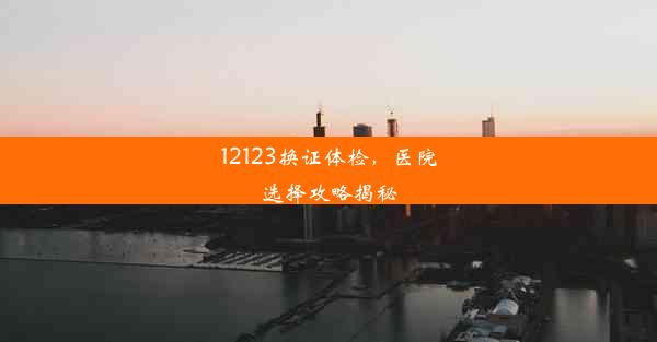 12123换证体检，医院选择攻略揭秘