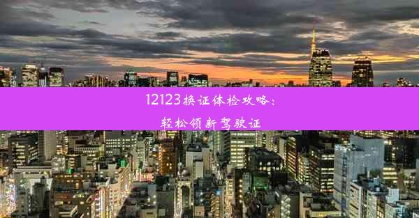 12123换证体检攻略：轻松领新驾驶证