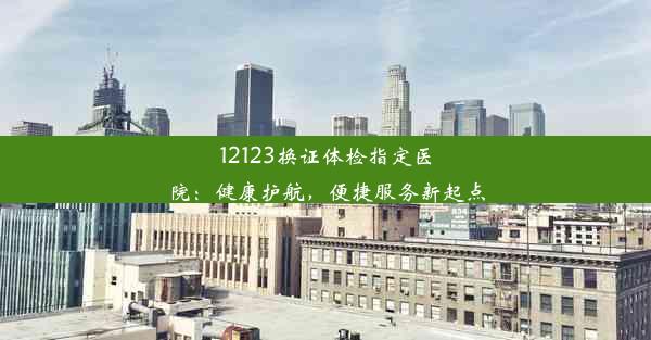 12123换证体检指定医院：健康护航，便捷服务新起点