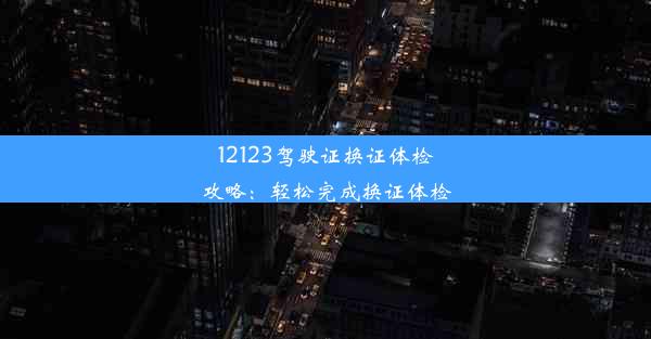 12123驾驶证换证体检攻略：轻松完成换证体检