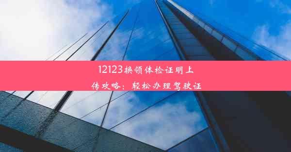 12123换领体检证明上传攻略：轻松办理驾驶证