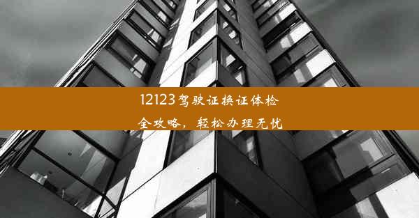 12123驾驶证换证体检全攻略，轻松办理无忧