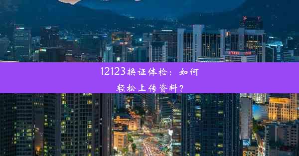 12123换证体检：如何轻松上传资料？