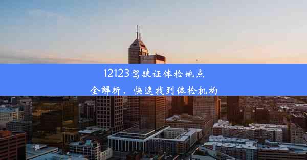 12123驾驶证体检地点全解析，快速找到体检机构