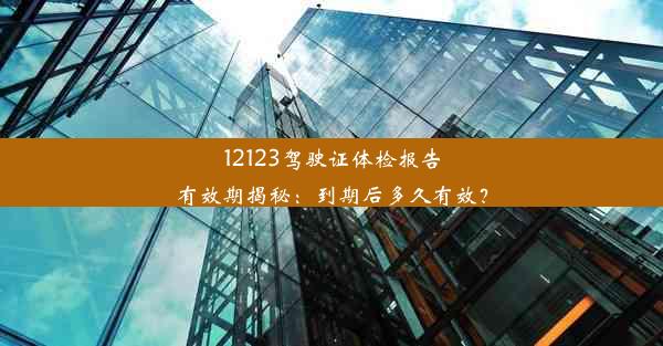 12123驾驶证体检报告有效期揭秘：到期后多久有效？