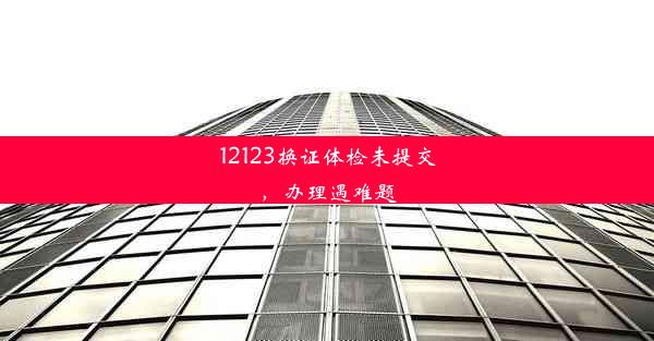 12123换证体检未提交，办理遇难题