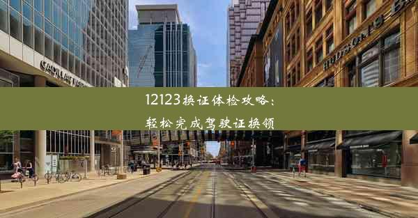 12123换证体检攻略：轻松完成驾驶证换领