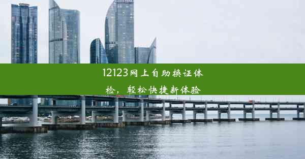 12123网上自助换证体检，轻松快捷新体验