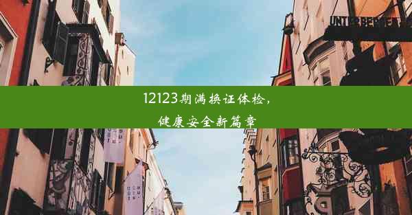 12123期满换证体检，健康安全新篇章