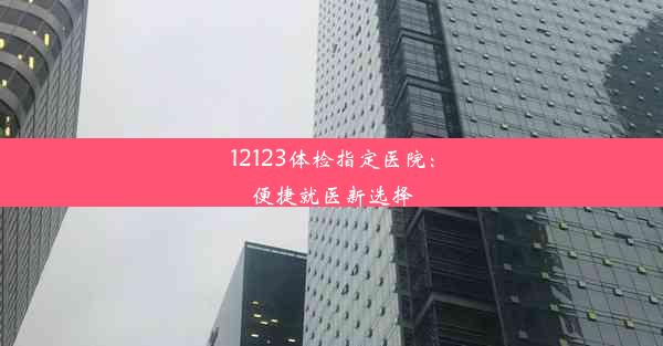 12123体检指定医院：便捷就医新选择