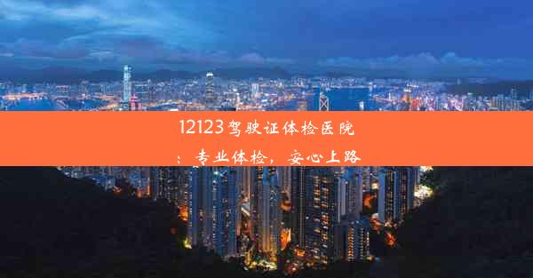 12123驾驶证体检医院：专业体检，安心上路