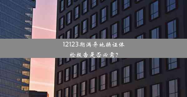 12123期满异地换证体检报告是否必需？