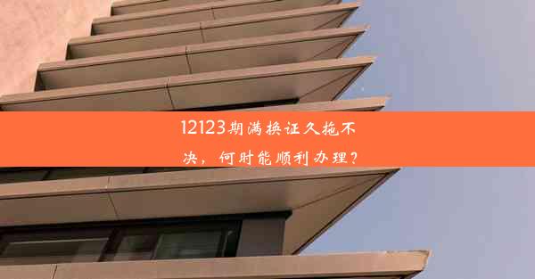 12123期满换证久拖不决，何时能顺利办理？