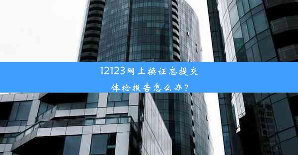 12123网上换证忘提交体检报告怎么办？