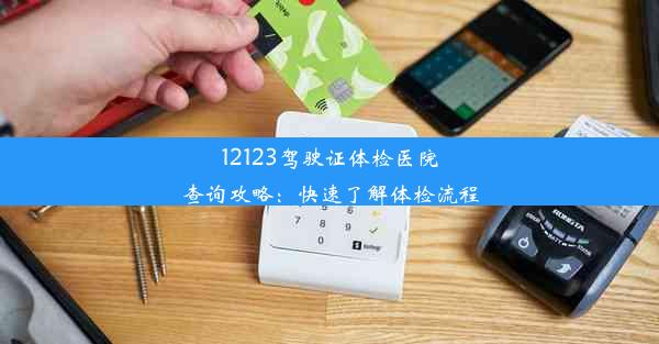 12123驾驶证体检医院查询攻略：快速了解体检流程