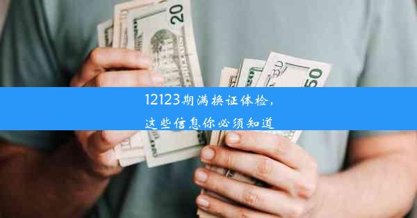 12123期满换证体检，这些信息你必须知道